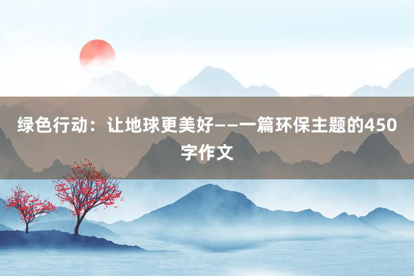 绿色行动：让地球更美好——一篇环保主题的450字作文