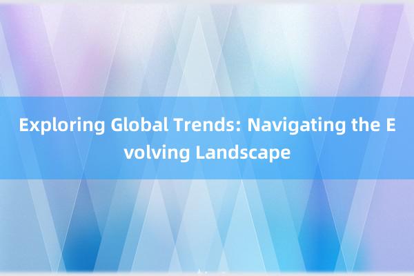 Exploring Global Trends: Navigating the Evolving Landscape