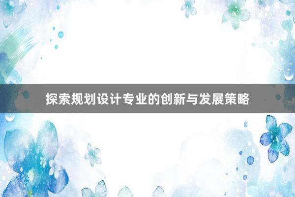 探索规划设计专业的创新与发展策略