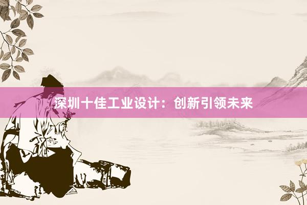 深圳十佳工业设计：创新引领未来