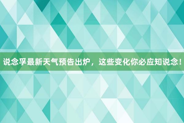 说念孚最新天气预告出炉，这些变化你必应知说念！