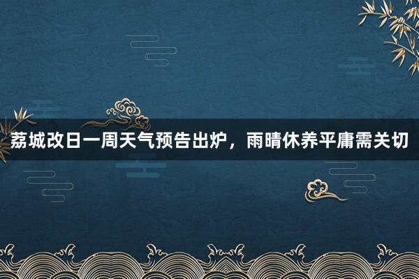 荔城改日一周天气预告出炉，雨晴休养平庸需关切