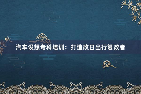 汽车设想专科培训：打造改日出行篡改者