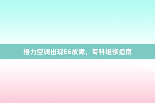 格力空调出现E6故障，专科维修指南