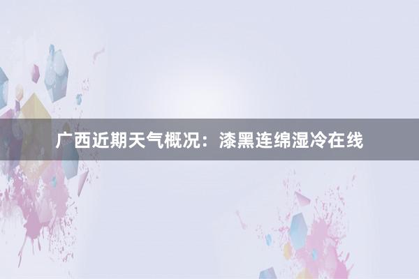 广西近期天气概况：漆黑连绵湿冷在线